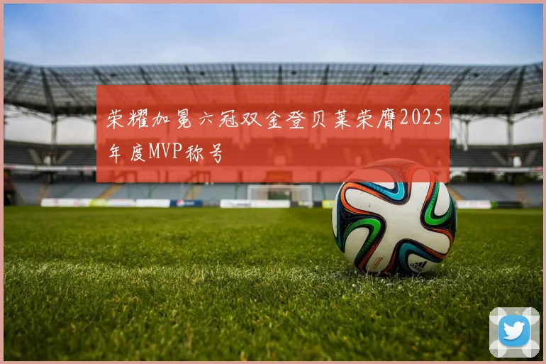 荣耀加冕六冠双金登贝莱荣膺2025年度MVP称号