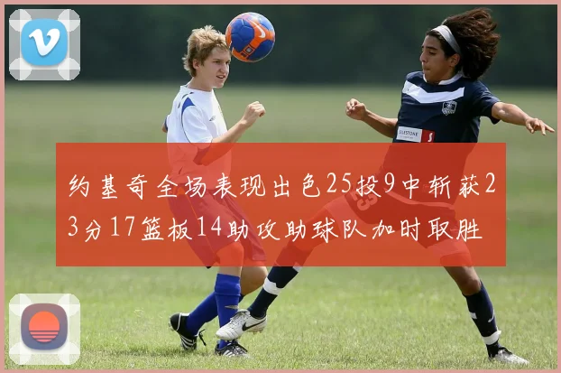 约基奇全场表现出色25投9中斩获23分17篮板14助攻助球队加时取胜