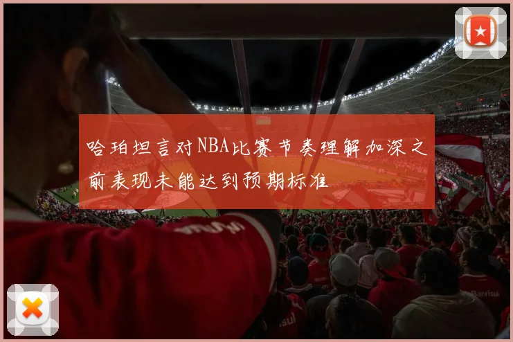哈珀坦言对NBA比赛节奏理解加深之前表现未能达到预期标准