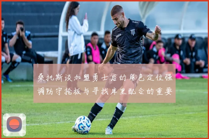 桑托斯谈加盟勇士后的角色定位强调防守抢板与寻找库里配合的重要性