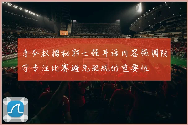 李弘权揭秘郭士强耳语内容强调防守专注比赛避免犯规的重要性