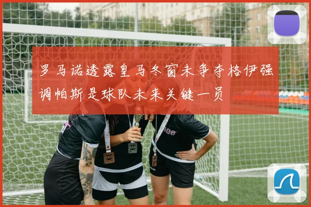罗马诺透露皇马冬窗未争夺格伊强调帕斯是球队未来关键一员