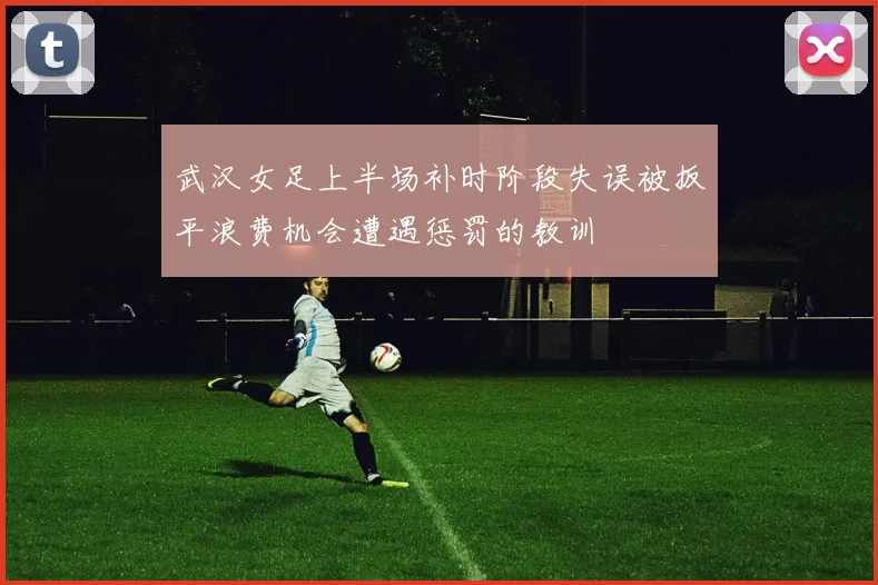 武汉女足上半场补时阶段失误被扳平浪费机会遭遇惩罚的教训