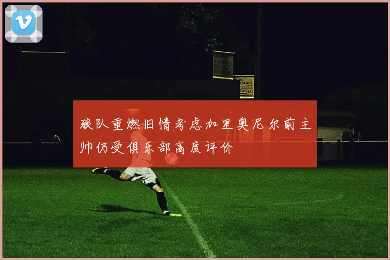 狼队重燃旧情考虑加里奥尼尔前主帅仍受俱乐部高度评价
