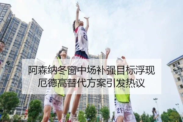 阿森纳冬窗中场补强目标浮现 厄德高替代方案引发热议